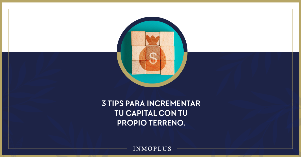 3 Tips para incrementar tu capital con tu propio terreno. 3 Tips para incrementar tu capital con tu propio terreno.
