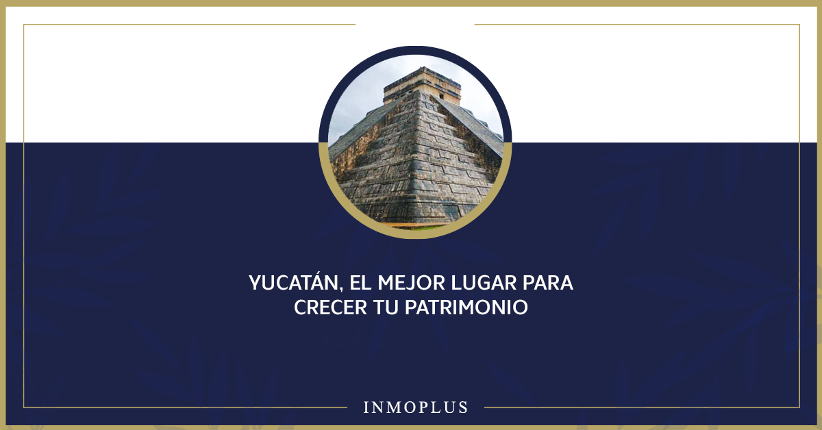 Yucatán, el mejor lugar para crecer tu patrimonio con Inmoplus Yucatán, el mejor lugar para crecer tu patrimonio con Inmoplus